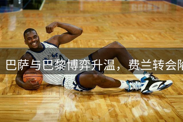 巴萨与巴黎博弈升温，费兰转会陷僵局