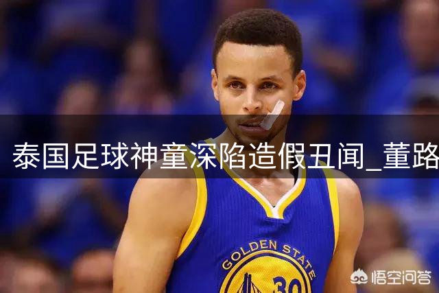 泰国足球神童深陷造假丑闻 董路曝其父母身份全系伪造